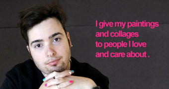 Alessio says I talk through my art because I give my paintings and collages to people I love and care about